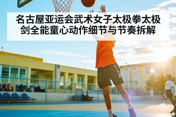 名古屋亚运会武术女子太极拳太极剑全能童心动作细节与节奏拆解