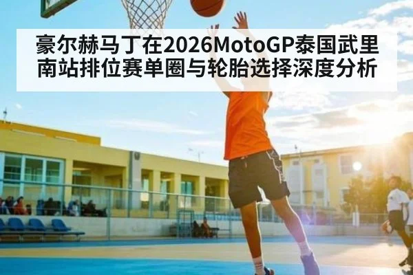 豪尔赫马丁在2026MotoGP泰国武里南站排位赛单圈与轮胎选择深度分析