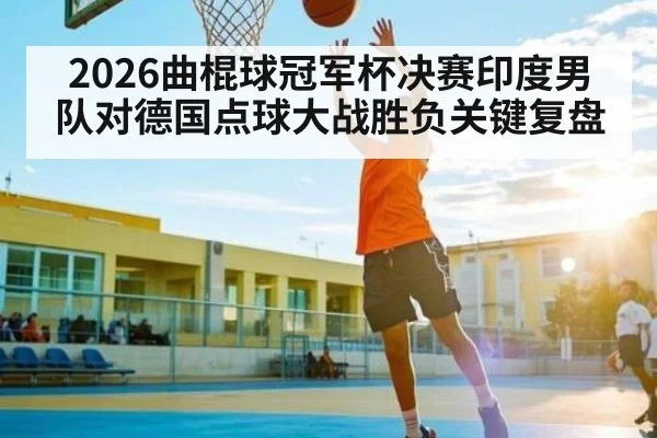 2026曲棍球冠军杯决赛印度男队对德国点球大战胜负关键复盘