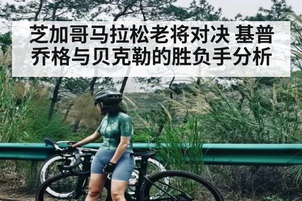 芝加哥马拉松老将对决 基普乔格与贝克勒的胜负手分析