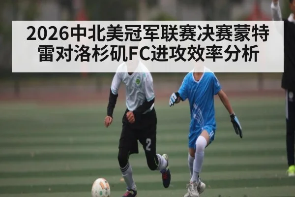 2026中北美冠军联赛决赛蒙特雷对洛杉矶FC进攻效率分析