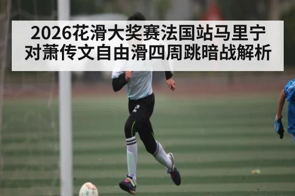 2026花滑大奖赛法国站马里宁对萧传文自由滑四周跳暗战解析