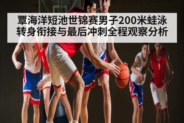 覃海洋短池世锦赛男子200米蛙泳转身衔接与最后冲刺全程观察分析
