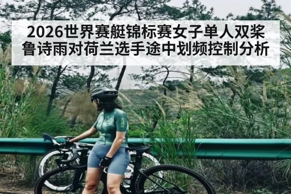 2026世界赛艇锦标赛女子单人双桨鲁诗雨对荷兰选手途中划频控制分析